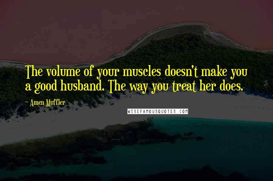 Amen Muffler Quotes: The volume of your muscles doesn't make you a good husband. The way you treat her does.