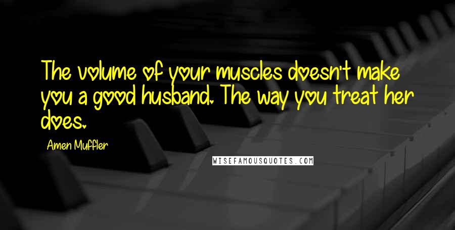 Amen Muffler Quotes: The volume of your muscles doesn't make you a good husband. The way you treat her does.