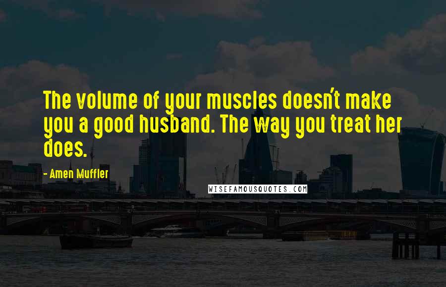 Amen Muffler Quotes: The volume of your muscles doesn't make you a good husband. The way you treat her does.