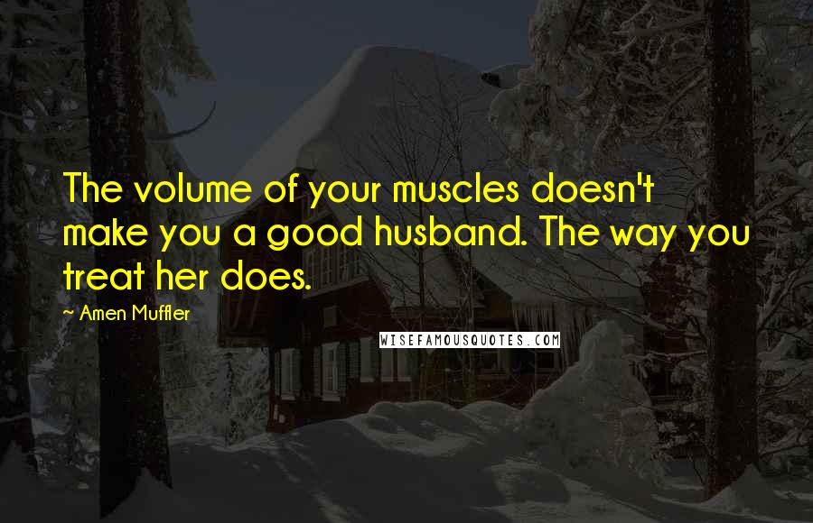 Amen Muffler Quotes: The volume of your muscles doesn't make you a good husband. The way you treat her does.