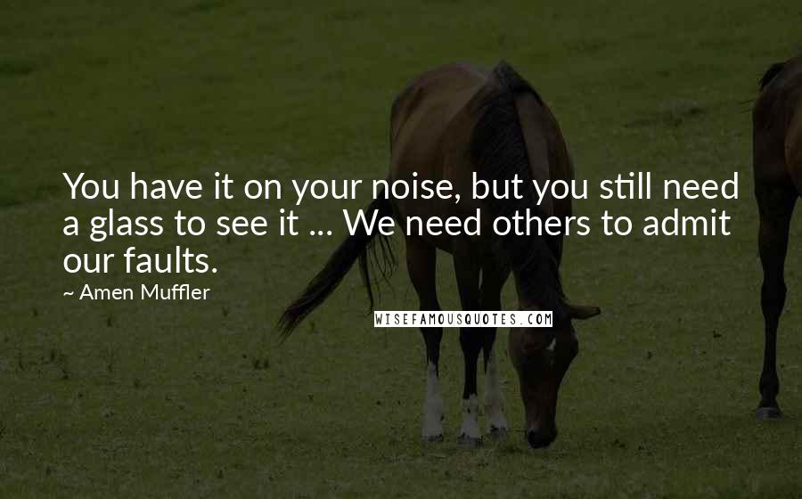 Amen Muffler Quotes: You have it on your noise, but you still need a glass to see it ... We need others to admit our faults.