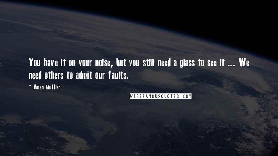 Amen Muffler Quotes: You have it on your noise, but you still need a glass to see it ... We need others to admit our faults.