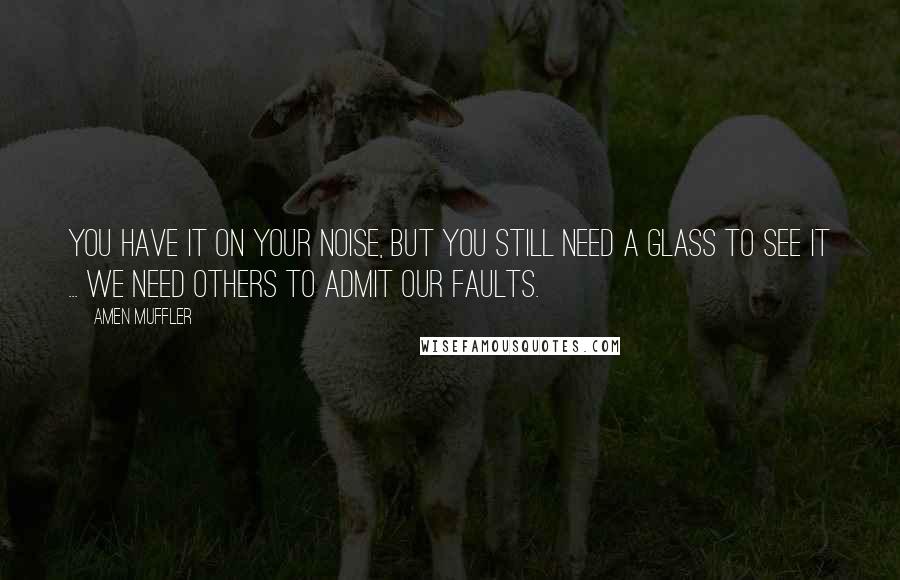 Amen Muffler Quotes: You have it on your noise, but you still need a glass to see it ... We need others to admit our faults.