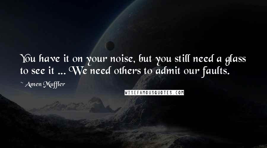 Amen Muffler Quotes: You have it on your noise, but you still need a glass to see it ... We need others to admit our faults.