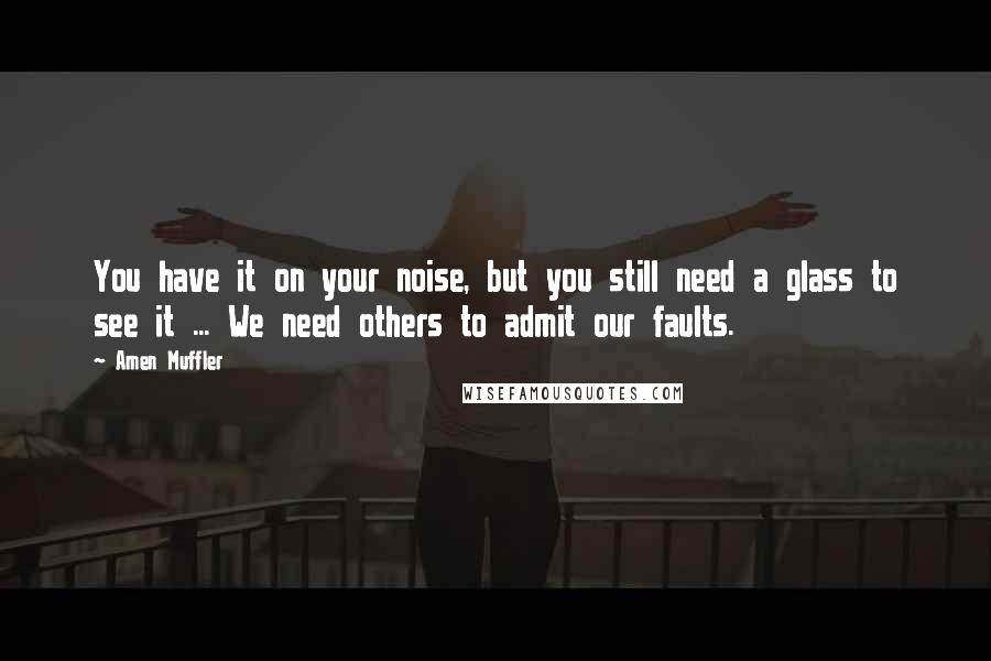 Amen Muffler Quotes: You have it on your noise, but you still need a glass to see it ... We need others to admit our faults.