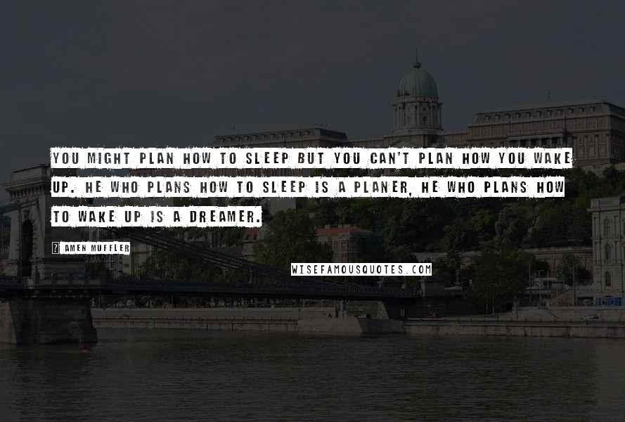 Amen Muffler Quotes: You might plan how to sleep but you can't plan how you wake up. He who plans how to sleep is a Planer, he who plans how to wake up is a Dreamer.