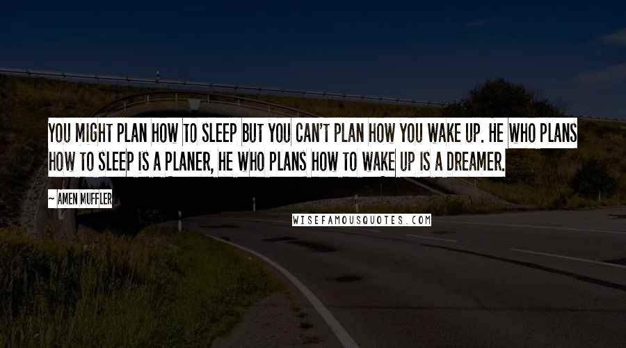 Amen Muffler Quotes: You might plan how to sleep but you can't plan how you wake up. He who plans how to sleep is a Planer, he who plans how to wake up is a Dreamer.