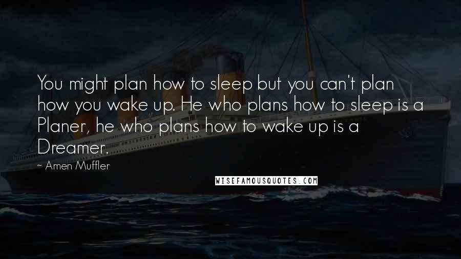 Amen Muffler Quotes: You might plan how to sleep but you can't plan how you wake up. He who plans how to sleep is a Planer, he who plans how to wake up is a Dreamer.