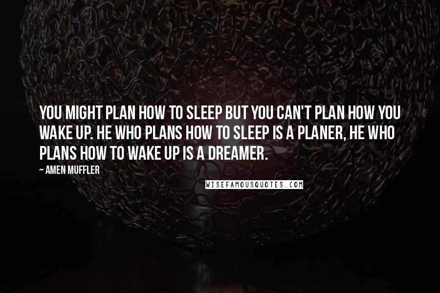 Amen Muffler Quotes: You might plan how to sleep but you can't plan how you wake up. He who plans how to sleep is a Planer, he who plans how to wake up is a Dreamer.