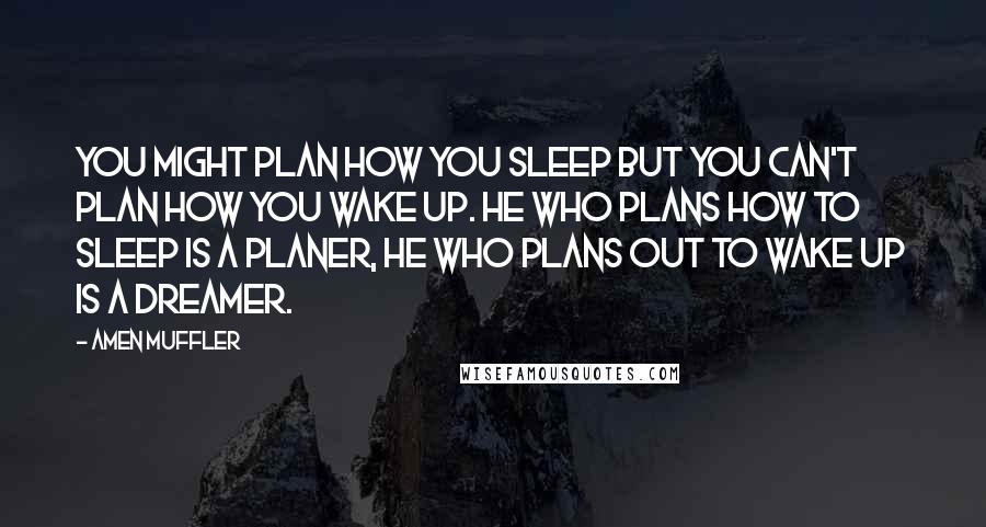 Amen Muffler Quotes: You might plan how you sleep but you can't plan how you wake up. He who plans how to sleep is a Planer, he who plans out to wake up is a Dreamer.