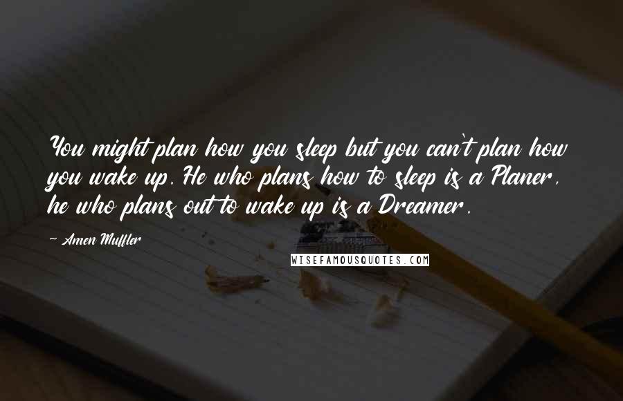 Amen Muffler Quotes: You might plan how you sleep but you can't plan how you wake up. He who plans how to sleep is a Planer, he who plans out to wake up is a Dreamer.