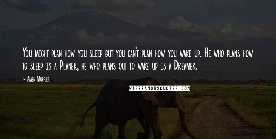 Amen Muffler Quotes: You might plan how you sleep but you can't plan how you wake up. He who plans how to sleep is a Planer, he who plans out to wake up is a Dreamer.