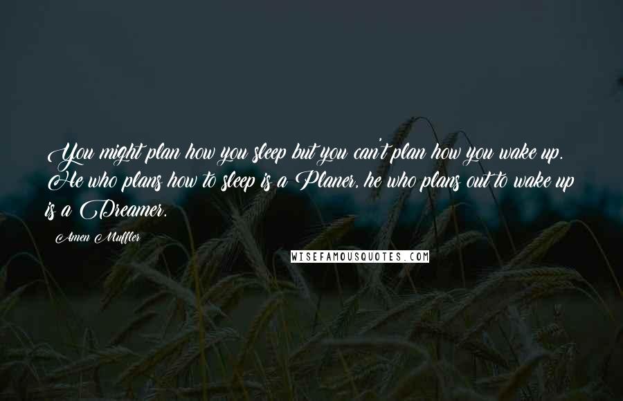 Amen Muffler Quotes: You might plan how you sleep but you can't plan how you wake up. He who plans how to sleep is a Planer, he who plans out to wake up is a Dreamer.