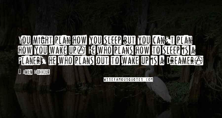 Amen Muffler Quotes: You might plan how you sleep but you can't plan how you wake up. He who plans how to sleep is a Planer, he who plans out to wake up is a Dreamer.