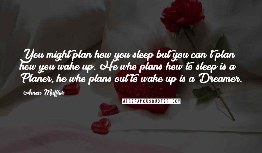 Amen Muffler Quotes: You might plan how you sleep but you can't plan how you wake up. He who plans how to sleep is a Planer, he who plans out to wake up is a Dreamer.