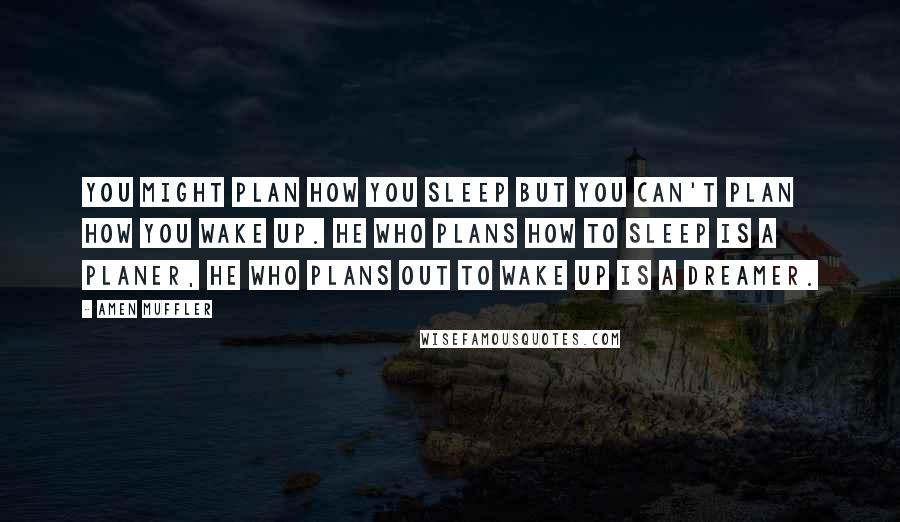 Amen Muffler Quotes: You might plan how you sleep but you can't plan how you wake up. He who plans how to sleep is a Planer, he who plans out to wake up is a Dreamer.