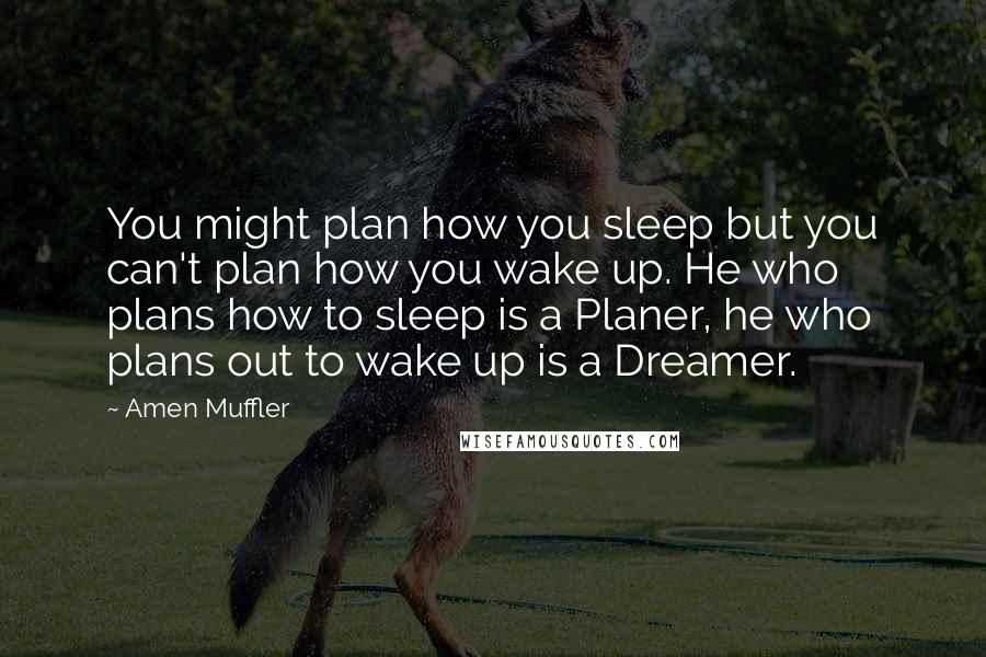 Amen Muffler Quotes: You might plan how you sleep but you can't plan how you wake up. He who plans how to sleep is a Planer, he who plans out to wake up is a Dreamer.