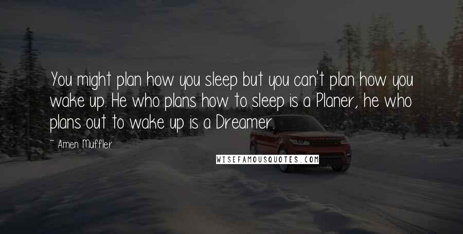 Amen Muffler Quotes: You might plan how you sleep but you can't plan how you wake up. He who plans how to sleep is a Planer, he who plans out to wake up is a Dreamer.