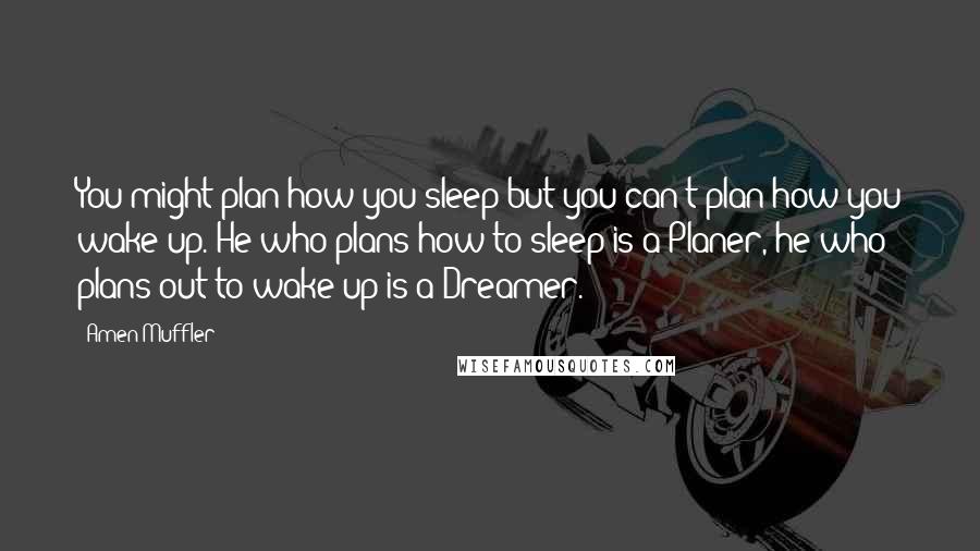 Amen Muffler Quotes: You might plan how you sleep but you can't plan how you wake up. He who plans how to sleep is a Planer, he who plans out to wake up is a Dreamer.