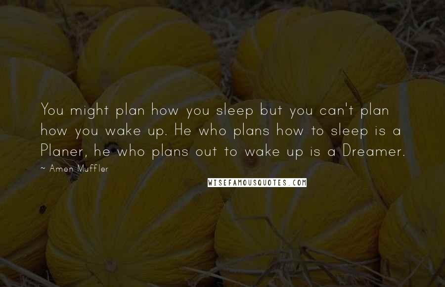 Amen Muffler Quotes: You might plan how you sleep but you can't plan how you wake up. He who plans how to sleep is a Planer, he who plans out to wake up is a Dreamer.