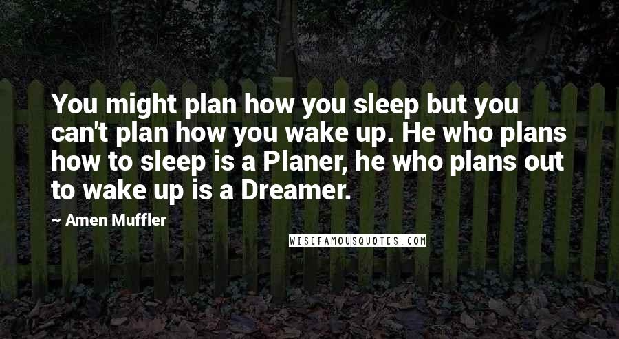 Amen Muffler Quotes: You might plan how you sleep but you can't plan how you wake up. He who plans how to sleep is a Planer, he who plans out to wake up is a Dreamer.