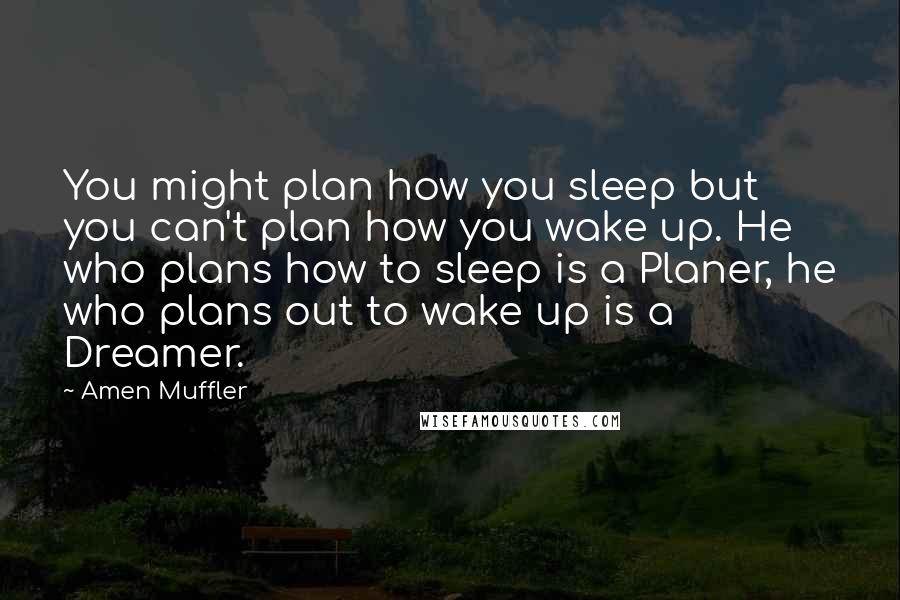 Amen Muffler Quotes: You might plan how you sleep but you can't plan how you wake up. He who plans how to sleep is a Planer, he who plans out to wake up is a Dreamer.