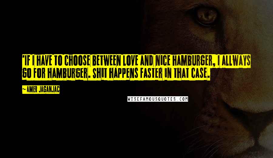 Amer Jaganjac Quotes: 'If I have to choose between love and nice hamburger, I allways go for hamburger. Shit happens faster in that case.