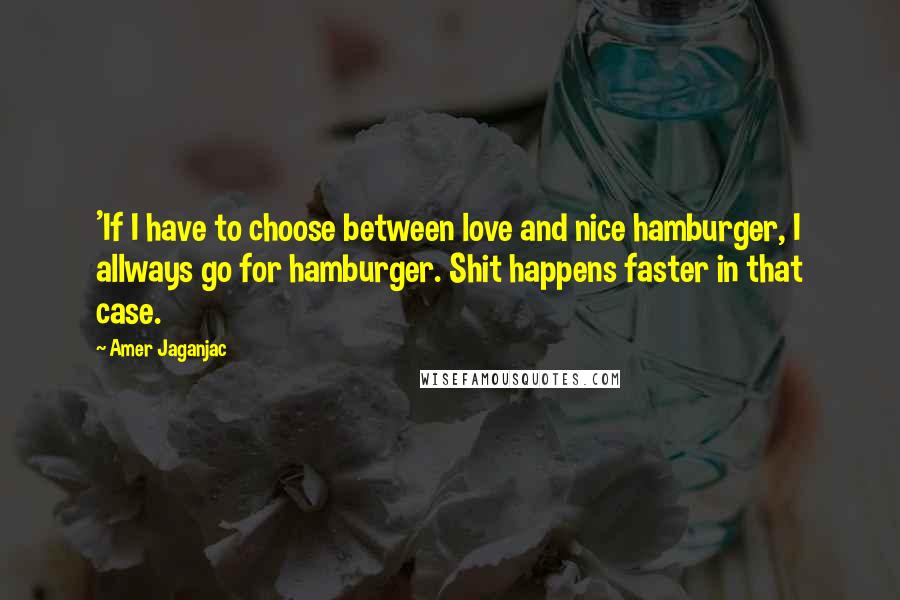 Amer Jaganjac Quotes: 'If I have to choose between love and nice hamburger, I allways go for hamburger. Shit happens faster in that case.