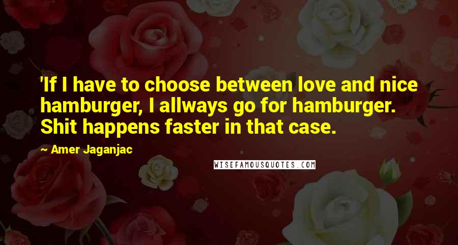 Amer Jaganjac Quotes: 'If I have to choose between love and nice hamburger, I allways go for hamburger. Shit happens faster in that case.