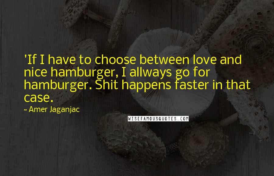 Amer Jaganjac Quotes: 'If I have to choose between love and nice hamburger, I allways go for hamburger. Shit happens faster in that case.