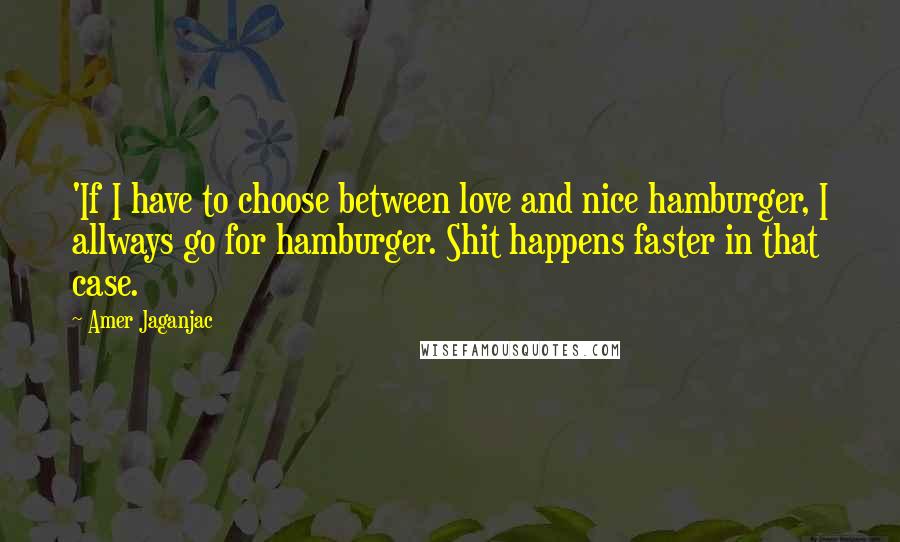 Amer Jaganjac Quotes: 'If I have to choose between love and nice hamburger, I allways go for hamburger. Shit happens faster in that case.