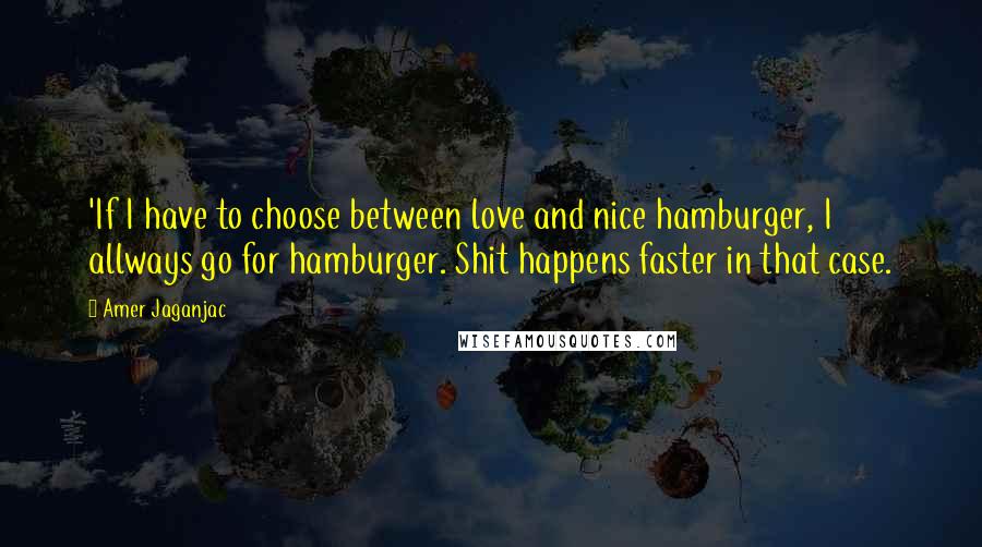 Amer Jaganjac Quotes: 'If I have to choose between love and nice hamburger, I allways go for hamburger. Shit happens faster in that case.