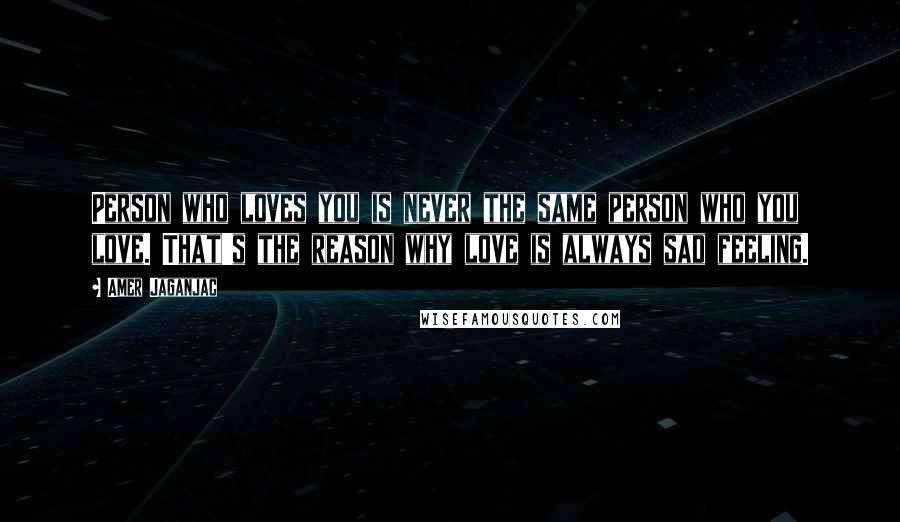 Amer Jaganjac Quotes: Person who loves you is never the same person who you love. That's the reason why love is always sad feeling.