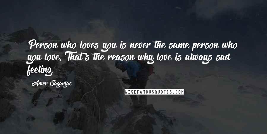 Amer Jaganjac Quotes: Person who loves you is never the same person who you love. That's the reason why love is always sad feeling.