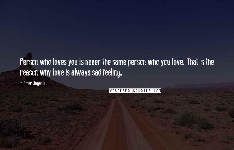Amer Jaganjac Quotes: Person who loves you is never the same person who you love. That's the reason why love is always sad feeling.