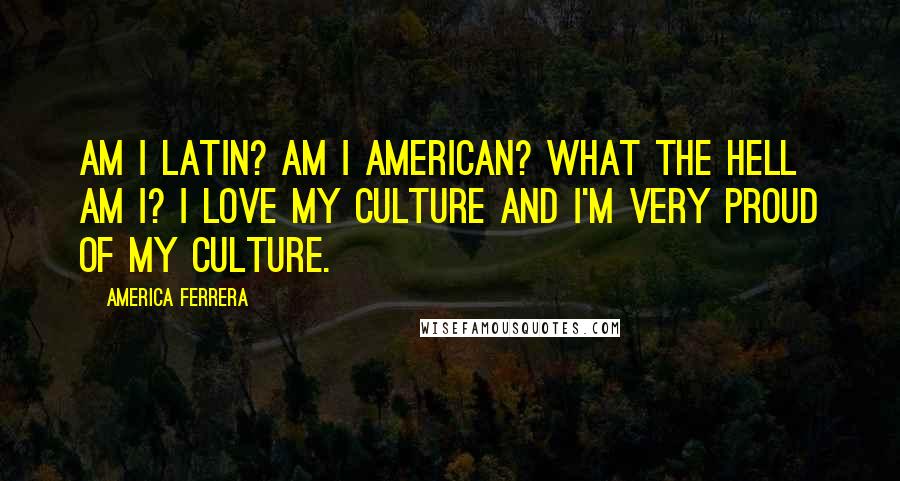 America Ferrera Quotes: Am I Latin? Am I American? What the hell am I? I love my culture and I'm very proud of my culture.