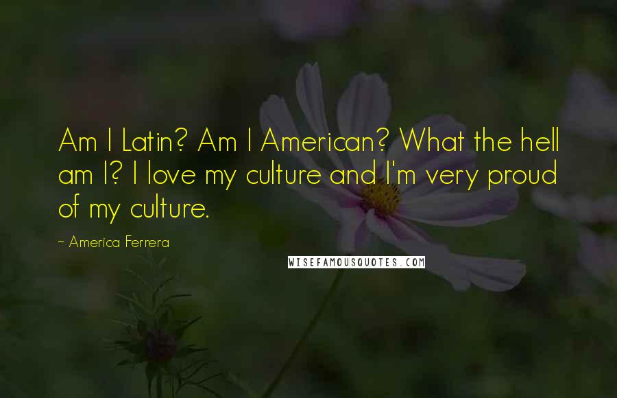 America Ferrera Quotes: Am I Latin? Am I American? What the hell am I? I love my culture and I'm very proud of my culture.