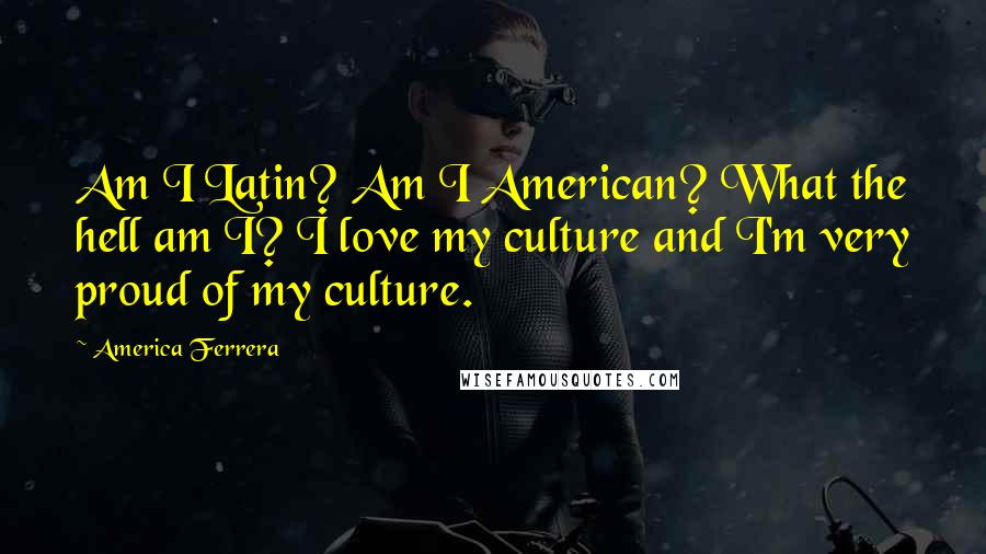 America Ferrera Quotes: Am I Latin? Am I American? What the hell am I? I love my culture and I'm very proud of my culture.