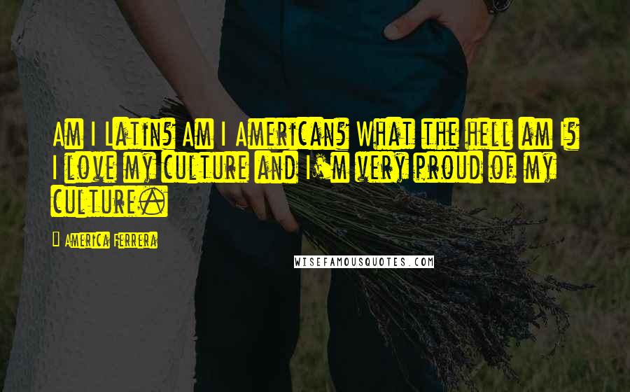 America Ferrera Quotes: Am I Latin? Am I American? What the hell am I? I love my culture and I'm very proud of my culture.