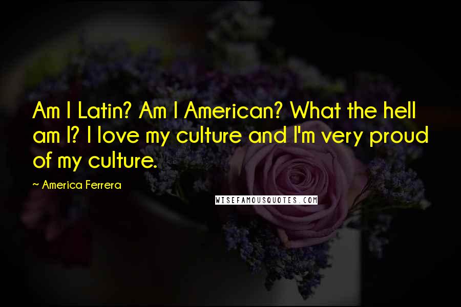 America Ferrera Quotes: Am I Latin? Am I American? What the hell am I? I love my culture and I'm very proud of my culture.