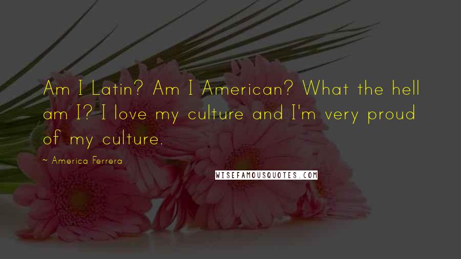 America Ferrera Quotes: Am I Latin? Am I American? What the hell am I? I love my culture and I'm very proud of my culture.