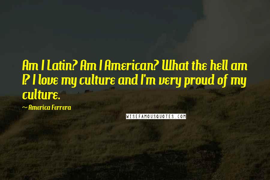 America Ferrera Quotes: Am I Latin? Am I American? What the hell am I? I love my culture and I'm very proud of my culture.