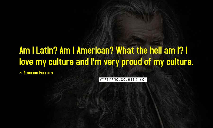 America Ferrera Quotes: Am I Latin? Am I American? What the hell am I? I love my culture and I'm very proud of my culture.