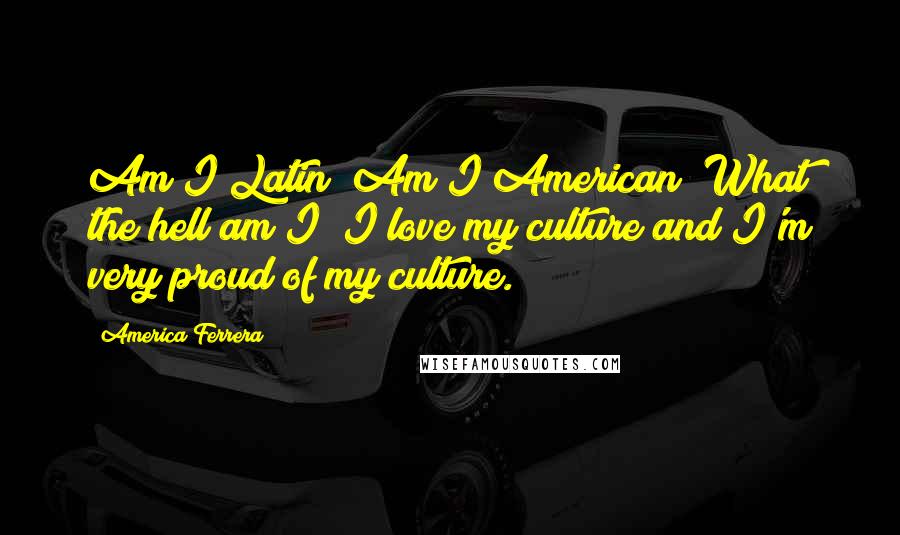 America Ferrera Quotes: Am I Latin? Am I American? What the hell am I? I love my culture and I'm very proud of my culture.