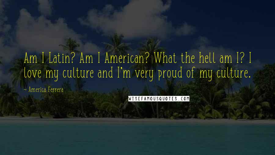 America Ferrera Quotes: Am I Latin? Am I American? What the hell am I? I love my culture and I'm very proud of my culture.