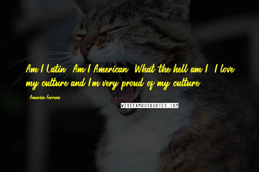 America Ferrera Quotes: Am I Latin? Am I American? What the hell am I? I love my culture and I'm very proud of my culture.