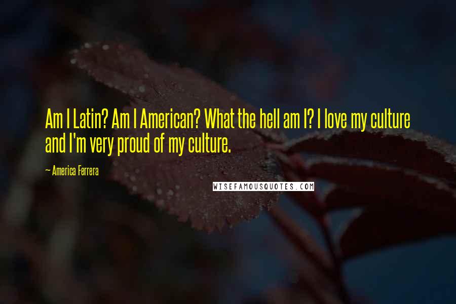 America Ferrera Quotes: Am I Latin? Am I American? What the hell am I? I love my culture and I'm very proud of my culture.