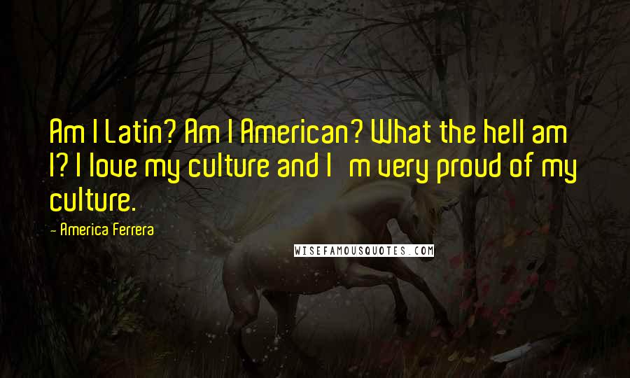 America Ferrera Quotes: Am I Latin? Am I American? What the hell am I? I love my culture and I'm very proud of my culture.