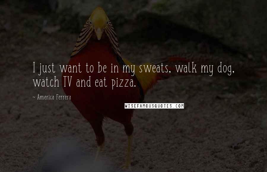 America Ferrera Quotes: I just want to be in my sweats, walk my dog, watch TV and eat pizza.