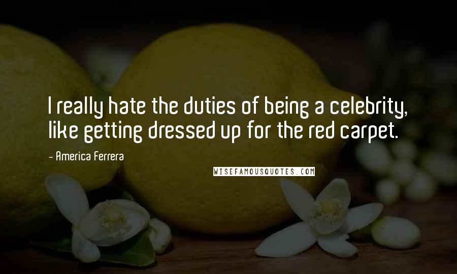 America Ferrera Quotes: I really hate the duties of being a celebrity, like getting dressed up for the red carpet.